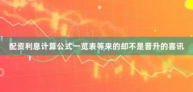 配资利息计算公式一览表等来的却不是晋升的喜讯