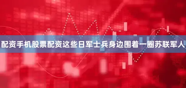 配资手机股票配资这些日军士兵身边围着一圈苏联军人
