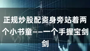 正规炒股配资身旁站着两个小书童——一个手握宝剑