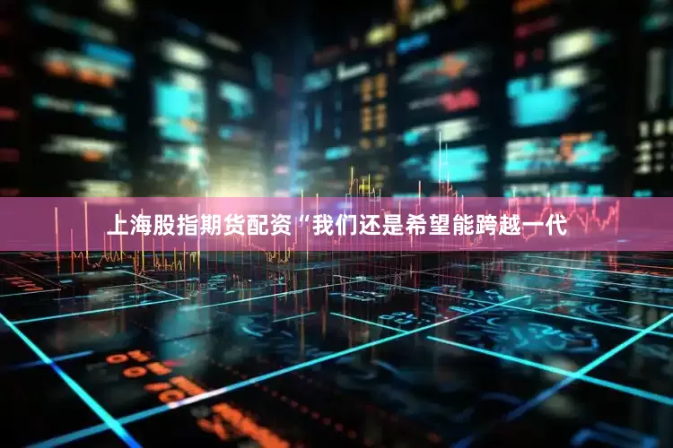 上海股指期货配资“我们还是希望能跨越一代