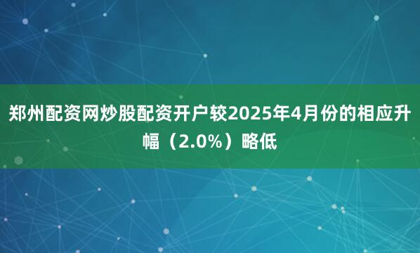 郑州配资网炒股配资开户较2025年4月份的相应升幅（2.0%）略低