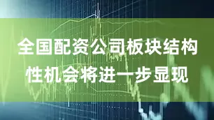 全国配资公司板块结构性机会将进一步显现