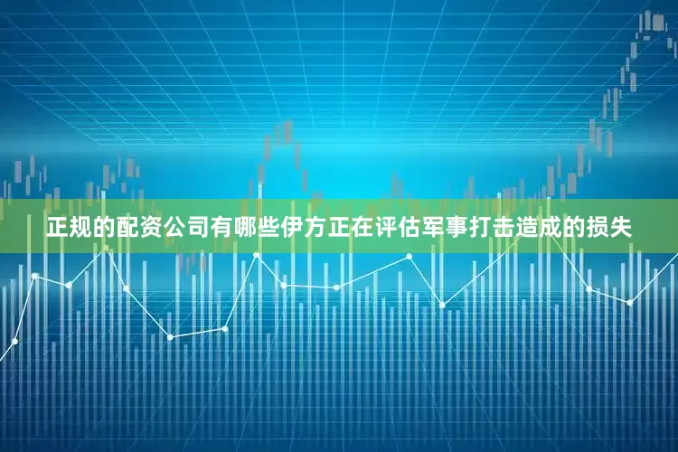 正规的配资公司有哪些伊方正在评估军事打击造成的损失
