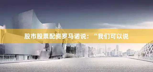 股市股票配资罗马诺说：“我们可以说