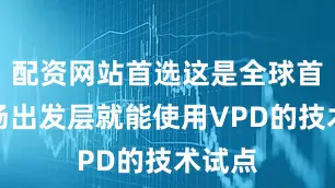 配资网站首选这是全球首个机场出发层就能使用VPD的技术试点