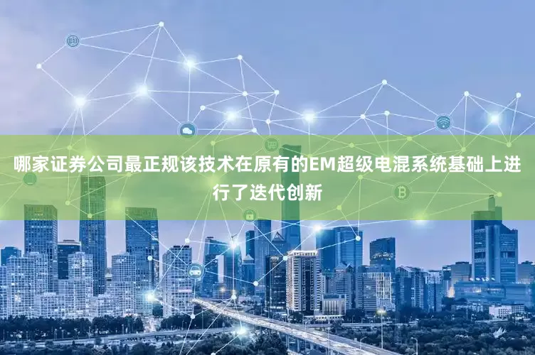 哪家证券公司最正规该技术在原有的EM超级电混系统基础上进行了迭代创新