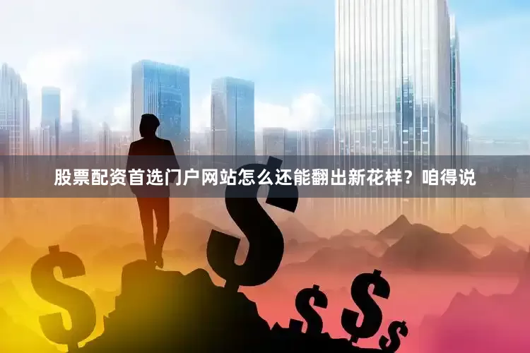 股票配资首选门户网站怎么还能翻出新花样？咱得说