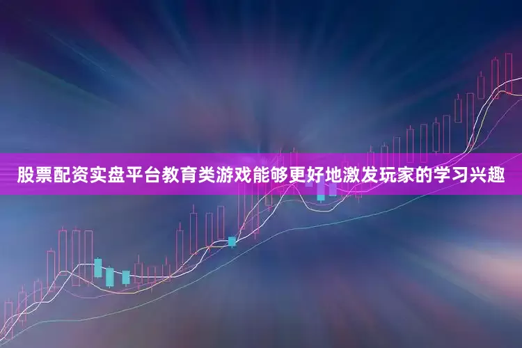 股票配资实盘平台教育类游戏能够更好地激发玩家的学习兴趣