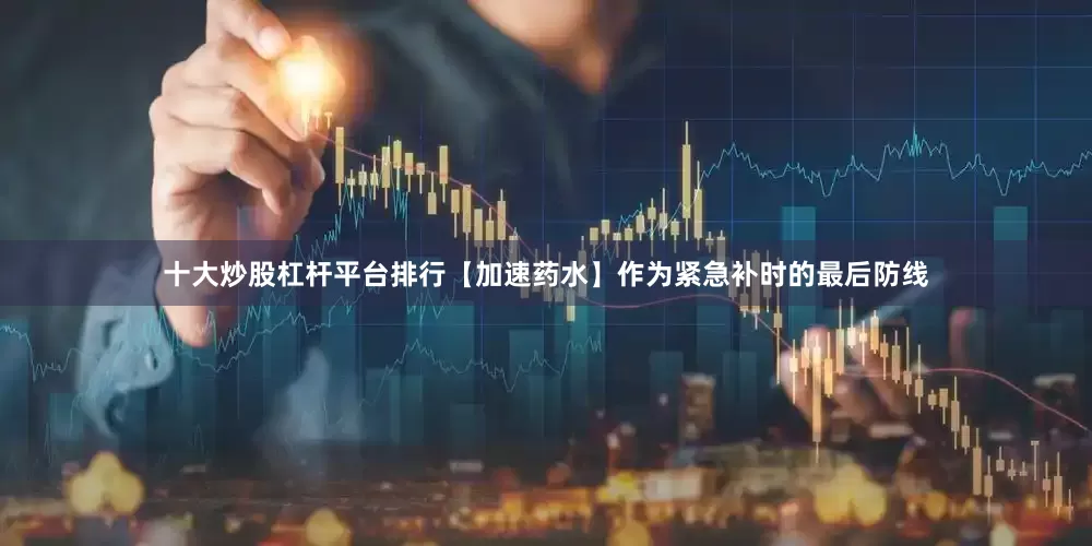 十大炒股杠杆平台排行【加速药水】作为紧急补时的最后防线