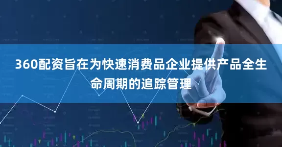 360配资旨在为快速消费品企业提供产品全生命周期的追踪管理