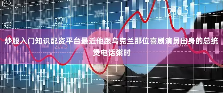炒股入门知识配资平台最近他跟乌克兰那位喜剧演员出身的总统煲电话粥时