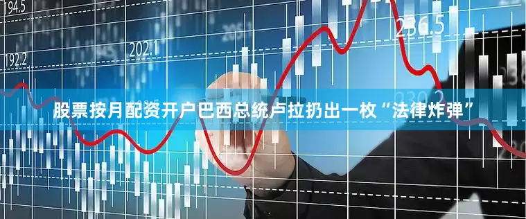 股票按月配资开户巴西总统卢拉扔出一枚“法律炸弹”