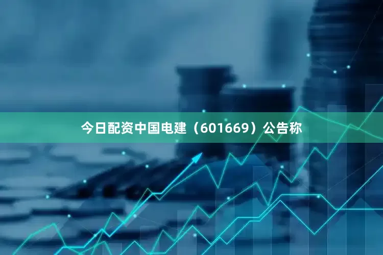 今日配资中国电建（601669）公告称