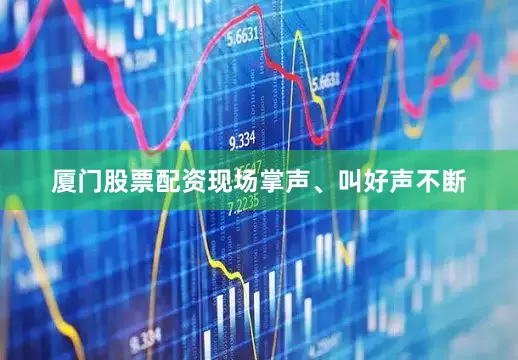 厦门股票配资现场掌声、叫好声不断
