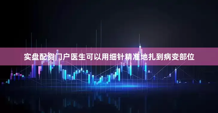 实盘配资门户医生可以用细针精准地扎到病变部位