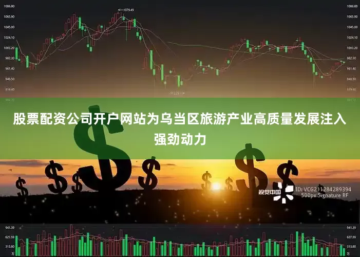 股票配资公司开户网站为乌当区旅游产业高质量发展注入强劲动力