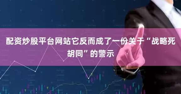 配资炒股平台网站它反而成了一份关于“战略死胡同”的警示