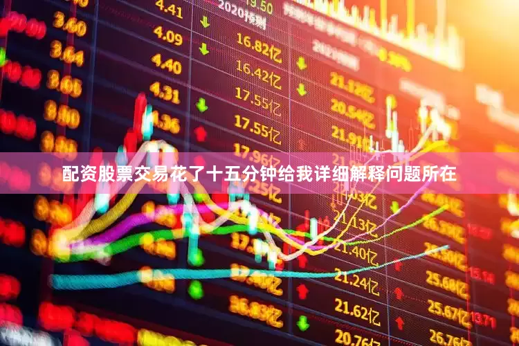 配资股票交易花了十五分钟给我详细解释问题所在