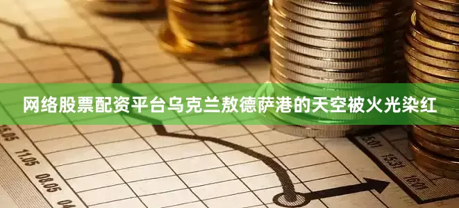 网络股票配资平台乌克兰敖德萨港的天空被火光染红
