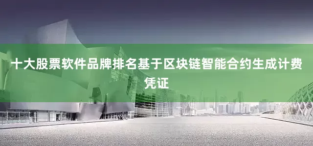 十大股票软件品牌排名基于区块链智能合约生成计费凭证