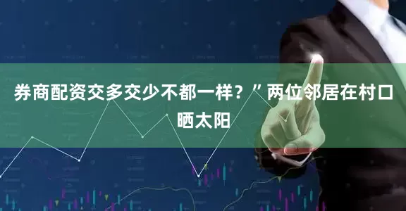 券商配资交多交少不都一样？”两位邻居在村口晒太阳