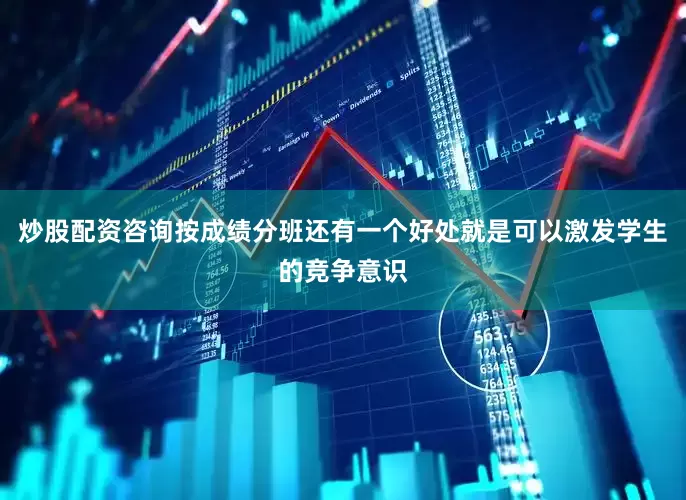 炒股配资咨询按成绩分班还有一个好处就是可以激发学生的竞争意识