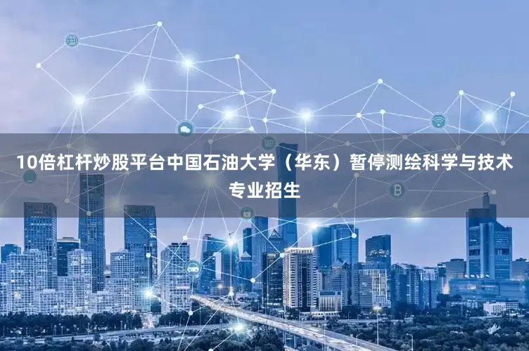 10倍杠杆炒股平台中国石油大学（华东）暂停测绘科学与技术专业招生