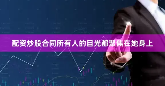 配资炒股合同所有人的目光都聚焦在她身上