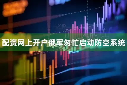 配资网上开户俄军匆忙启动防空系统