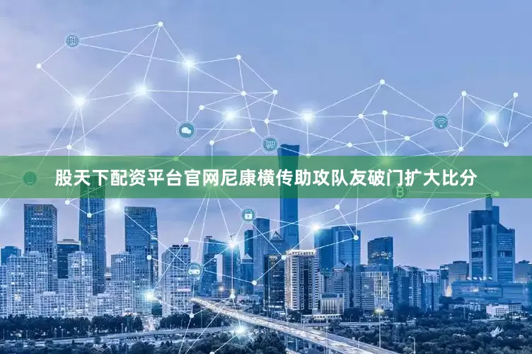 股天下配资平台官网尼康横传助攻队友破门扩大比分
