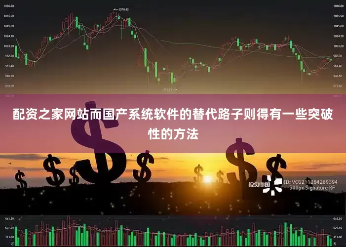 配资之家网站而国产系统软件的替代路子则得有一些突破性的方法