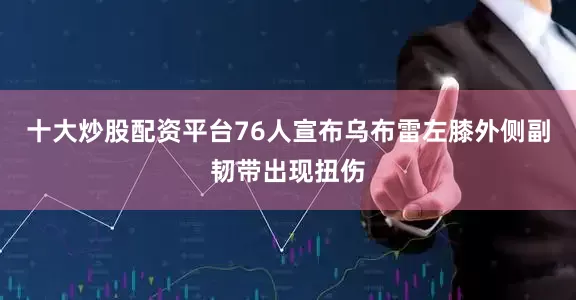 十大炒股配资平台76人宣布乌布雷左膝外侧副韧带出现扭伤